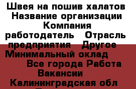 Швея на пошив халатов › Название организации ­ Компания-работодатель › Отрасль предприятия ­ Другое › Минимальный оклад ­ 20 000 - Все города Работа » Вакансии   . Калининградская обл.,Приморск г.